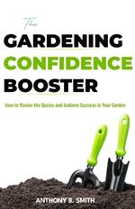 The GARDENING CONFIDENCE BOOSTER: How to Master the Basics and Achieve Success in Your Garden