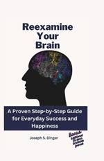 Reexamine your brain: A Proven Step-by-Step Guide for Everyday Success and Happiness
