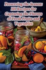 Preserving the Season: 101 Recipes for Capturing the Flavors of Fresh Fruits and Vegetables