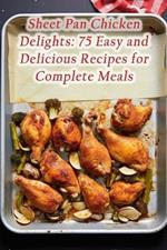 Sheet Pan Chicken Delights: 75 Easy and Delicious Recipes for Complete Meals