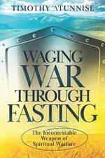Waging War Through Fasting: The Incontestable Weapon of Spiritual Warfare
