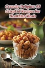 Crunchy Delights: 95 CrispLid Recipes for Healthier Meals
