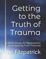 Getting to the Truth of Trauma: A Bible Study for Restoration and Healing from Trauma
