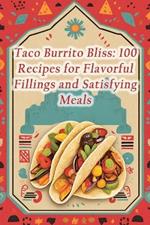 Taco Burrito Bliss: 100 Recipes for Flavorful Fillings and Satisfying Meals