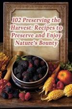 102 Preserving the Harvest: Recipes to Preserve and Enjoy Nature's Bounty
