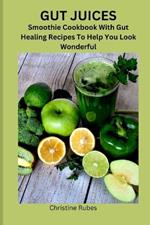 Gut Juices: Smoothie Cookbook With Gut Healing Recipes To Help You Look Wonderful