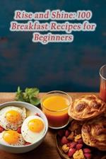 Rise and Shine: 100 Breakfast Recipes for Beginners