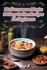 Mediterranean Magic: 94 Easy Italian Recipes for Beginners
