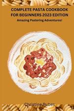 Complete Pasta Cookbook for Beginners 2023 Edition: Amazing Pastering Adventures!
