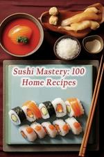 Sushi Mastery: 100 Home Recipes