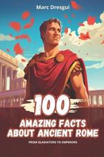 100 Amazing Facts about Ancient Rome: from Gladiators to Emperors