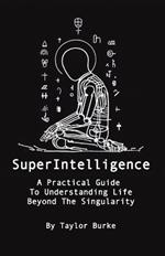 Superintelligence: A Practical Guide To Understanding Life Beyond The Singularity
