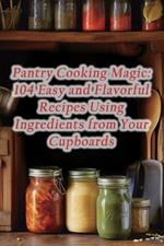 Pantry Cooking Magic: 104 Easy and Flavorful Recipes Using Ingredients from Your Cupboards