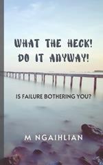What The Heck! Do It Anyway!: Is Failure Bothering You?