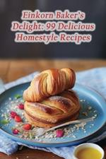 Einkorn Baker's Delight: 99 Delicious Homestyle Recipes