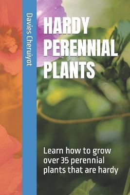 Hardy Perennial Plants: Learn how to grow over 35 perennial plants that are hardy - Davies Cheruiyot - cover