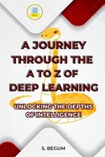 A Journey Through the A to Z of Deep Learning: Unlocking the Depths of Intelligence