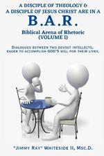 A Disciple of Theology & a Disciple of Jesus Christ Are in a B.A.R. (Volume I): Dialogues Between Two Devout Intellects, Eager to Accomplish God's Will for Their Lives.