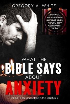 What the Bible Says about Anxiety: Finding Peace and Solace In The Scriptures - Gregory White - cover