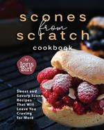 Scones from Scratch Cookbook: Sweet and Savory Scone Recipes That Will Leave You Craving for More