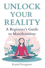 Unlock Your Reality: A Beginner's Guide to Manifestation