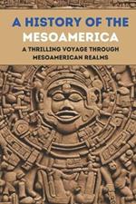 A History of the Mesoamerican: A Thrilling Voyage Through Mesoamerican Realms