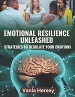 Emotional Resilience Unleashed: Discover Strategies to Regulate Your Emotions for a Stress-Free Life