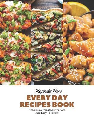 Every Day Recipes Book: Delicious Alternatives That Are Also Easy To Follow - Reginald Hero - cover