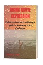 Rising Above Depression: Embracing Emotional Well-being-A Guide to Navigating Life's Challenges