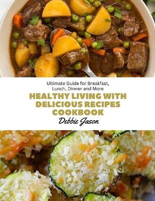 Healthy Living with Delicious Recipes cookbook: Ultimate Guide for Breakfast, Lunch, Dinner and More - Debbie Jason - cover