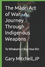 The Māori Art of War - A Journey through Indigenous Weapons: Te Whakairo o Nga Hoa Riri