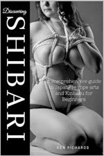 Discovering Shibari: A Comprehensive guide to Japanese Rope Arts and Kinbaku for Beginners