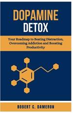Dopamine Detox: Your Roadmap to Beating Distraction, Overcoming Addiction, and Boosting Productivity