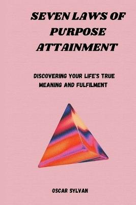 Seven Laws of Purpose Attainment: Discovering Your Life's True Meaning And Fulfillment - Oscar Sylvan - cover
