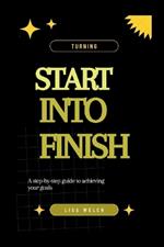 Turning Start Into Finish: A step-by-step guide to achieving your goals