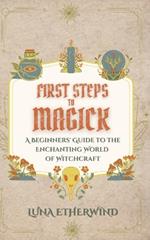 First Steps to Magick: A Beginners' Guide to the Enchanting World of Witchcraft