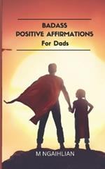 Badass Positive Affirmations For Dads: 55 Fearless Beliefs For A Father