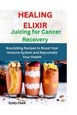 Healing Elixirs: Juicing for Cancer Recovery: Nourishing Recipes to Boost Your Immune System and Rejuvenate Your Health