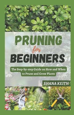 Pruning for Beginners: The Step-by-step Guide on How and When to Prune and Grow Plants - Shana Keith - cover