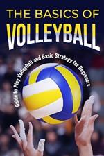 The Basics of Volleyball: Guide to Play Volleyball and Basic Strategy for Beginners: Sport Book