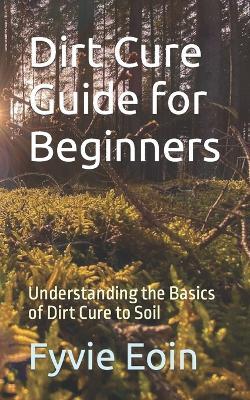 Dirt Cure Guide for Beginners: Understanding the Basics of Dirt Cure to Soil - Fyvie Eoin - cover