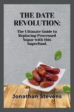 The Date Revolution: The Ultimate Guide to Replacing Processed Sugar with this Superfood