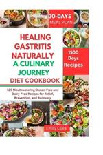 Healing Gastritis Naturally: A Culinary Journey: 120 Mouthwatering Gluten-Free and Dairy-Free Recipes for Relief, Prevention, and Recovery