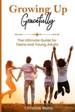 Growing Up Gracefully: The Ultimate Guide for Teens and Young Adults