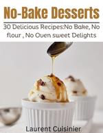No Bake Desserts: 30 Delicious Recipes: No Bake, No flour, No Oven Sweet Delights.