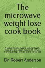 The microwave weight lose cook book: A budget friendly student, bachelor healthy meals prep and a dash diet with 30 minutes microwave magic and low calorie weight loss