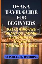 Osaka Tavel Guide for Beginners: Unlocking the Heart of Japan: A Beginner's Journey through Osaka