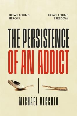 The Persistence of an Addict: How I found heroin. How I found freedom. - Michael Anthony Vecchio - cover