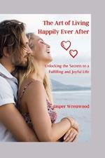 The Art of Living Happily Ever After: Unlocking the Secrets to a Fulfilling and Joyful Life