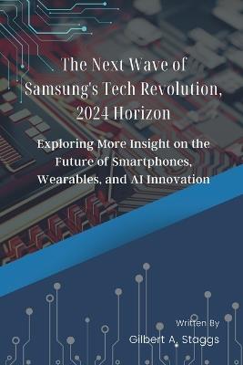 The Next Wave of Samsung's Tech Revolution, 2024 Horizon: Exploring More Insight on the Future of Smartphones, Wearables, and AI Innovation - Gilbert A Staggs - cover